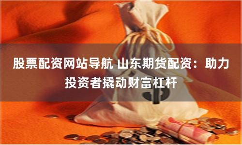 股票配资网站导航 山东期货配资：助力投资者撬动财富杠杆