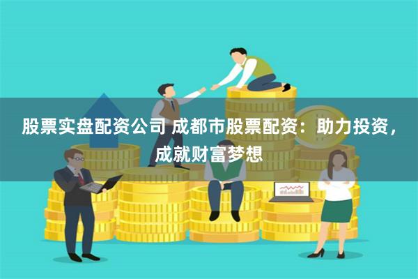 股票实盘配资公司 成都市股票配资：助力投资，成就财富梦想