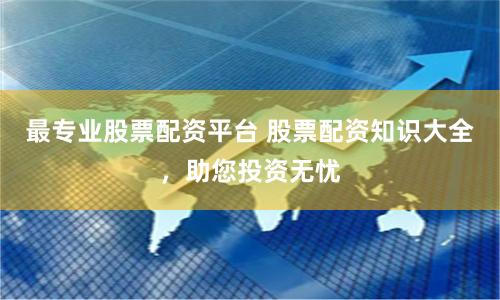 最专业股票配资平台 股票配资知识大全，助您投资无忧
