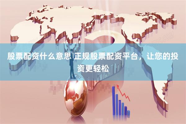 股票配资什么意思 正规股票配资平台，让您的投资更轻松
