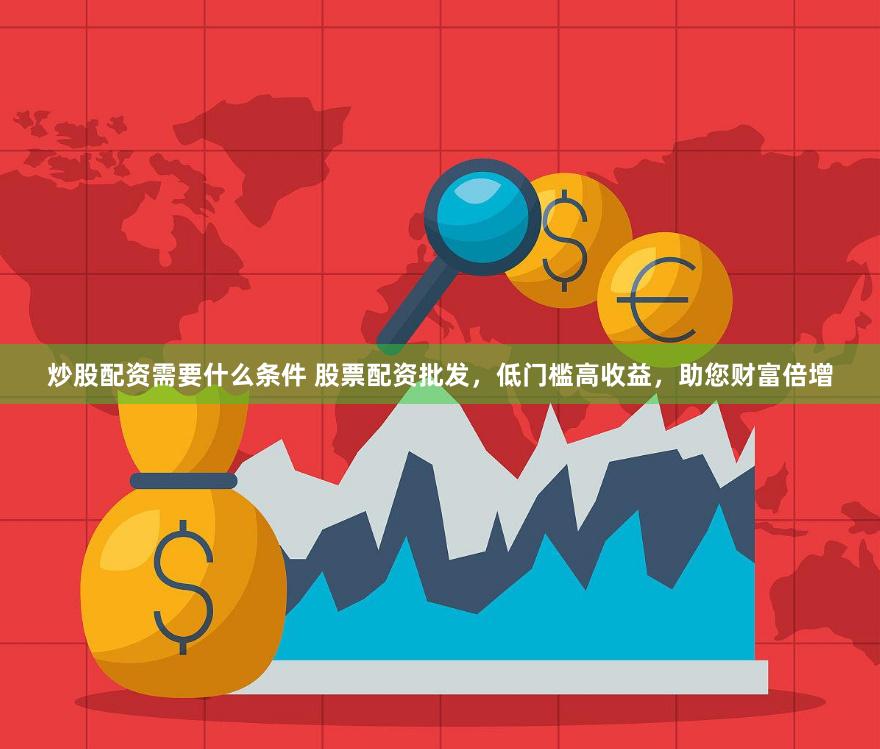 炒股配资需要什么条件 股票配资批发，低门槛高收益，助您财富倍增