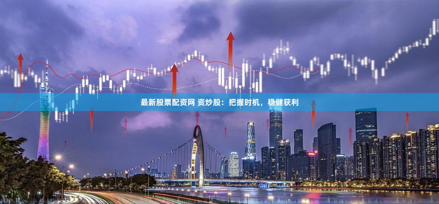最新股票配资网 资炒股：把握时机，稳健获利