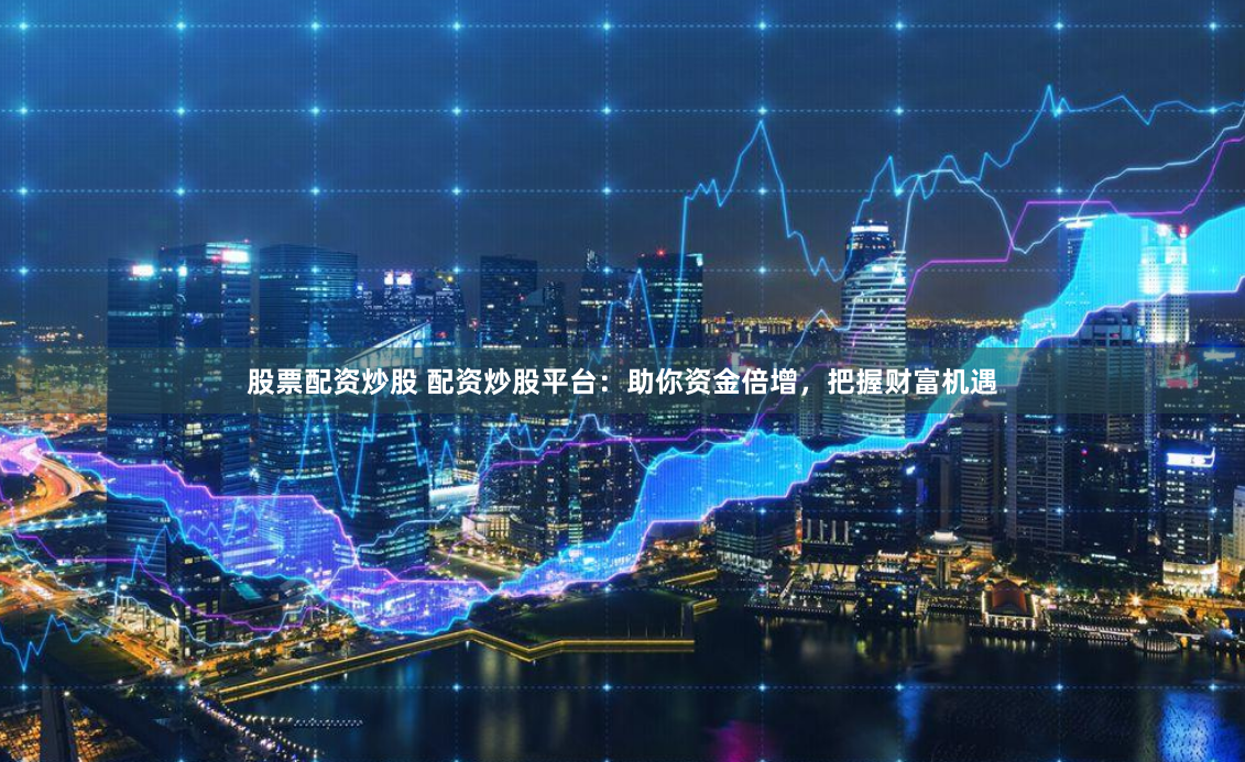 股票配资炒股 配资炒股平台：助你资金倍增，把握财富机遇