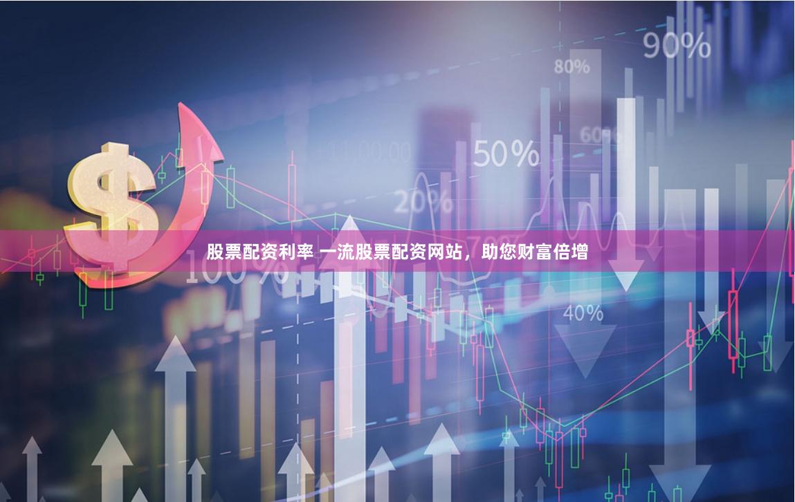 股票配资利率 一流股票配资网站，助您财富倍增