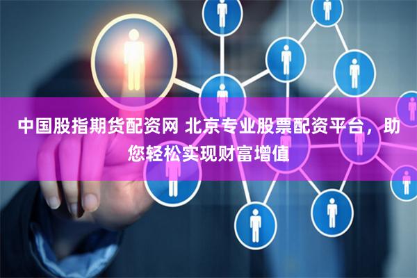 中国股指期货配资网 北京专业股票配资平台，助您轻松实现财富增值