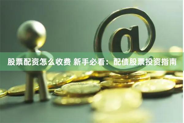 股票配资怎么收费 新手必看：配债股票投资指南
