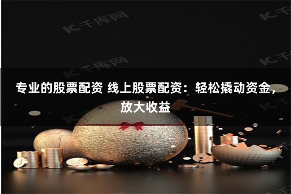 专业的股票配资 线上股票配资：轻松撬动资金，放大收益