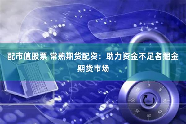 配市值股票 常熟期货配资：助力资金不足者掘金期货市场