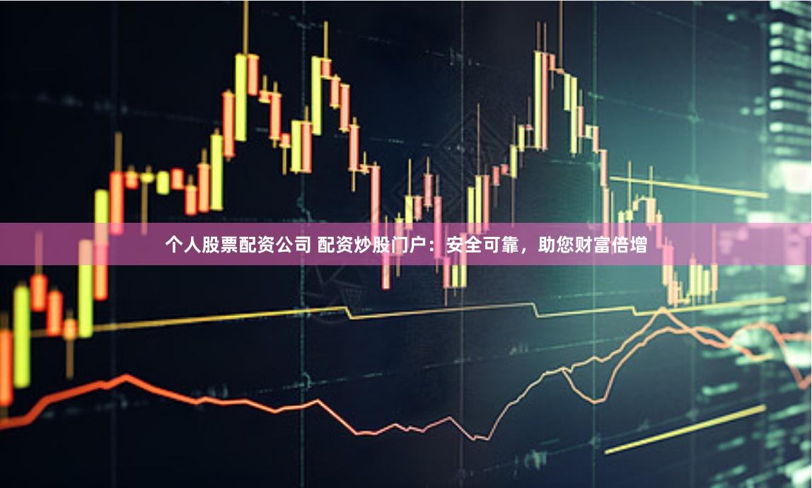 个人股票配资公司 配资炒股门户：安全可靠，助您财富倍增