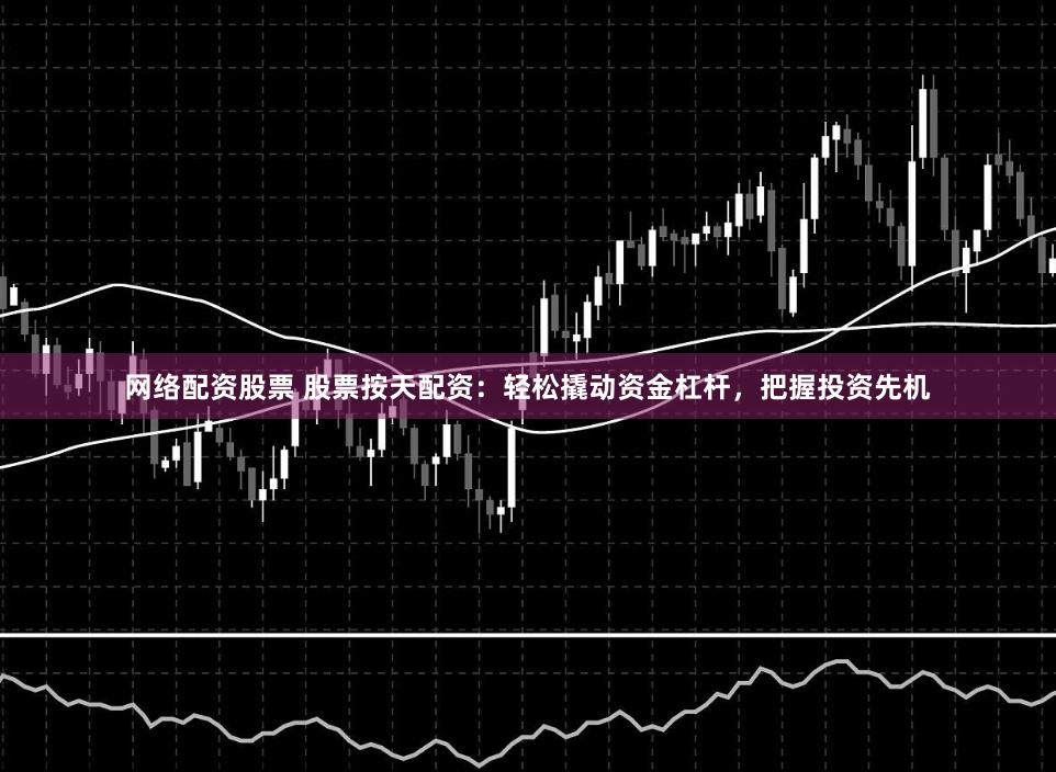 网络配资股票 股票按天配资：轻松撬动资金杠杆，把握投资先机