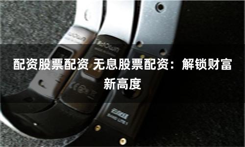 配资股票配资 无息股票配资：解锁财富新高度