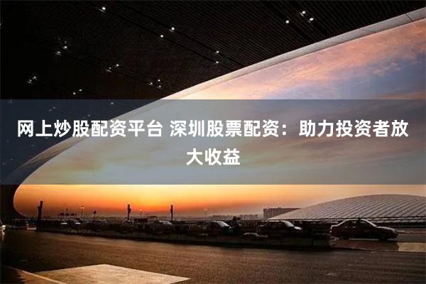 网上炒股配资平台 深圳股票配资：助力投资者放大收益