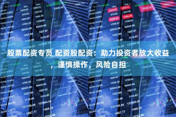 股票配资专员 配资股配资：助力投资者放大收益，谨慎操作，风险自担