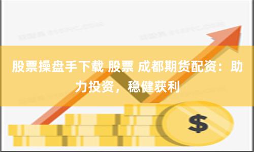 股票操盘手下载 股票 成都期货配资：助力投资，稳健获利
