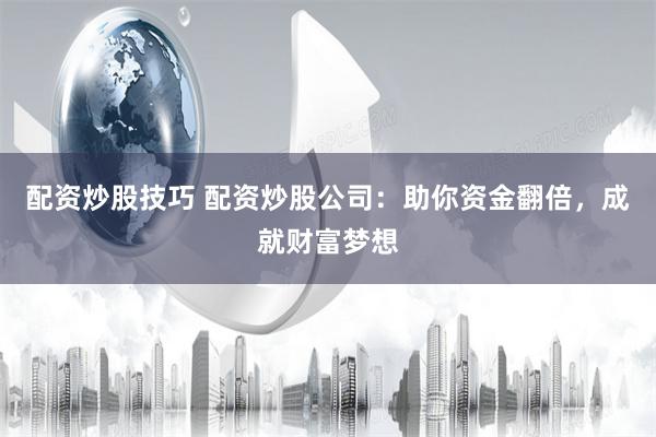 配资炒股技巧 配资炒股公司：助你资金翻倍，成就财富梦想