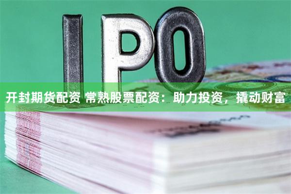 开封期货配资 常熟股票配资：助力投资，撬动财富