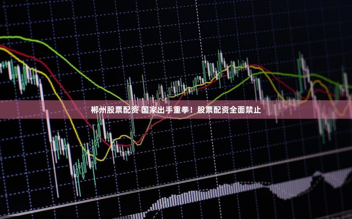 郴州股票配资 国家出手重拳！股票配资全面禁止