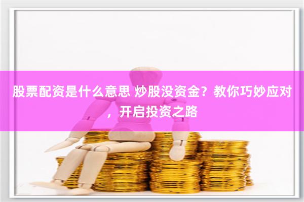 股票配资是什么意思 炒股没资金？教你巧妙应对，开启投资之路