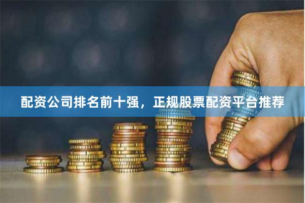 配资公司排名前十强，正规股票配资平台推荐