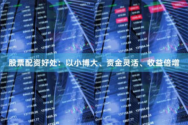 股票配资好处：以小博大、资金灵活、收益倍增
