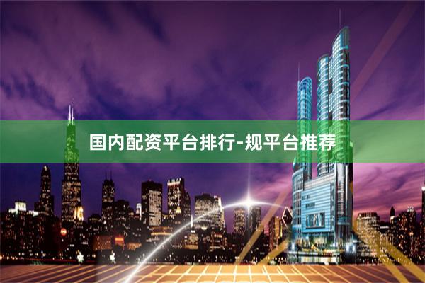 国内配资平台排行-规平台推荐