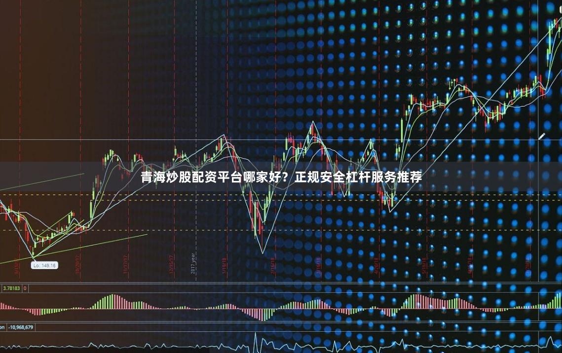 青海炒股配资平台哪家好？正规安全杠杆服务推荐