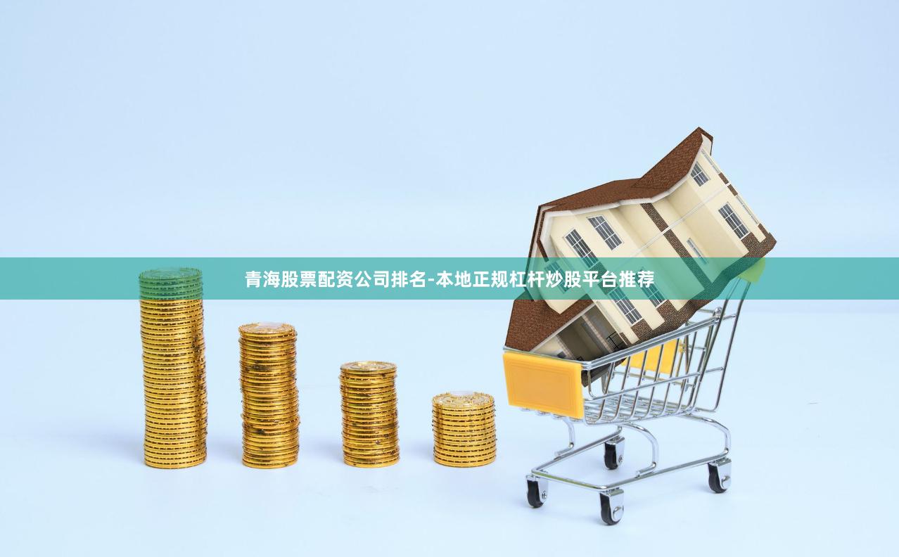 青海股票配资公司排名-本地正规杠杆炒股平台推荐