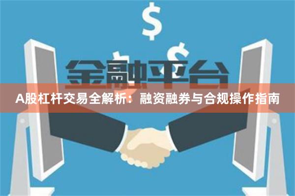A股杠杆交易全解析：融资融券与合规操作指南