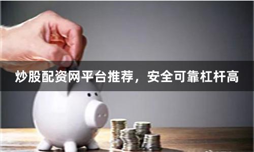 炒股配资网平台推荐，安全可靠杠杆高